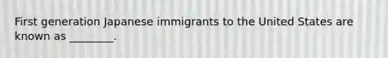 First generation Japanese immigrants to the United States are known as ________.