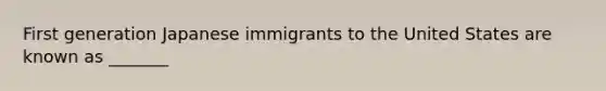 First generation Japanese immigrants to the United States are known as _______