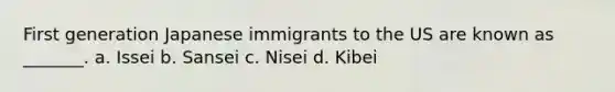 First generation Japanese immigrants to the US are known as _______. a. Issei b. Sansei c. Nisei d. Kibei