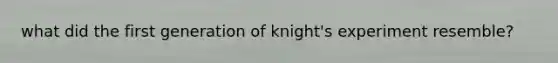 what did the first generation of knight's experiment resemble?