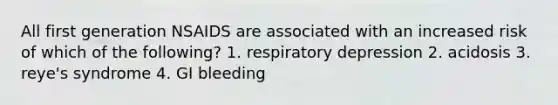 All first generation NSAIDS are associated with an increased risk of which of the following? 1. respiratory depression 2. acidosis 3. reye's syndrome 4. GI bleeding