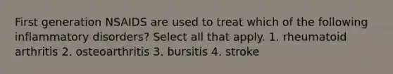 First generation NSAIDS are used to treat which of the following inflammatory disorders? Select all that apply. 1. rheumatoid arthritis 2. osteoarthritis 3. bursitis 4. stroke