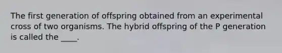 The first generation of offspring obtained from an experimental cross of two organisms. The hybrid offspring of the P generation is called the ____.