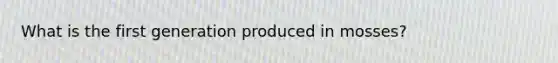 What is the first generation produced in mosses?