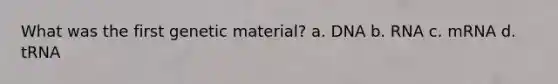 What was the first genetic material? a. DNA b. RNA c. mRNA d. tRNA