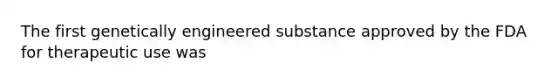 The first genetically engineered substance approved by the FDA for therapeutic use was