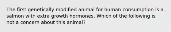 The first genetically modified animal for human consumption is a salmon with extra growth hormones. Which of the following is not a concern about this animal?