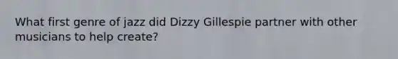 What first genre of jazz did Dizzy Gillespie partner with other musicians to help create?