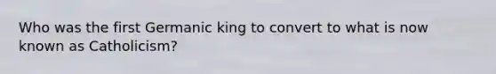 Who was the first Germanic king to convert to what is now known as Catholicism?