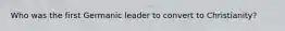 Who was the first Germanic leader to convert to Christianity?