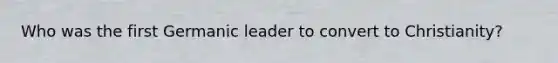 Who was the first Germanic leader to convert to Christianity?