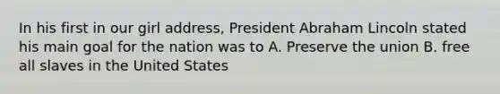 In his first in our girl address, President Abraham Lincoln stated his main goal for the nation was to A. Preserve the union B. free all slaves in the United States