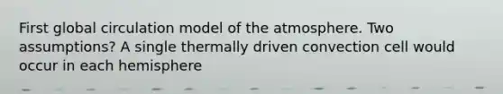 First global circulation model of the atmosphere. Two assumptions? A single thermally driven convection cell would occur in each hemisphere
