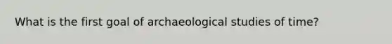 What is the first goal of archaeological studies of time?