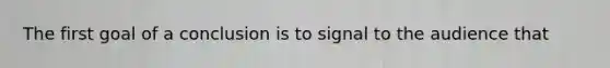 The first goal of a conclusion is to signal to the audience that