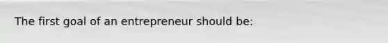 The first goal of an entrepreneur should be: