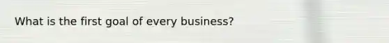 What is the first goal of every business?