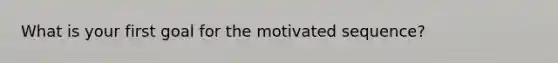 What is your first goal for the motivated sequence?