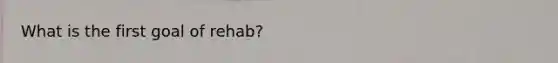 What is the first goal of rehab?