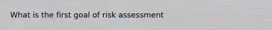 What is the first goal of risk assessment