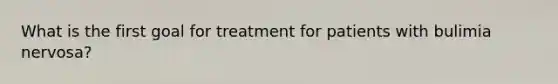 What is the first goal for treatment for patients with bulimia nervosa?