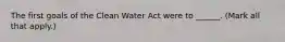 The first goals of the Clean Water Act were to ______. (Mark all that apply.)