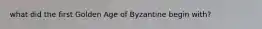 what did the first Golden Age of Byzantine begin with?