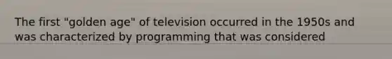 The first "golden age" of television occurred in the 1950s and was characterized by programming that was considered