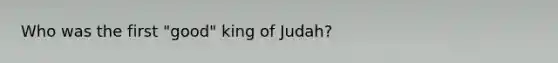 Who was the first "good" king of Judah?