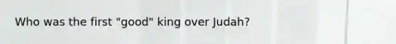 Who was the first "good" king over Judah?