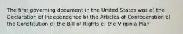 The first governing document in the United States was a) the Declaration of Independence b) the Articles of Confederation c) the Constitution d) the Bill of Rights e) the Virginia Plan