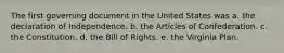 The first governing document in the United States was a. the declaration of Independence. b. the Articles of Confederation. c. the Constitution. d. the Bill of Rights. e. the Virginia Plan.