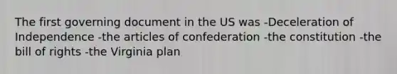 The first governing document in the US was -Deceleration of Independence -the articles of confederation -the constitution -the bill of rights -the Virginia plan