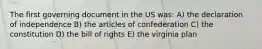 The first governing document in the US was: A) the declaration of independence B) the articles of confederation C) the constitution D) the bill of rights E) the virginia plan