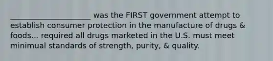 _____________________ was the FIRST government attempt to establish consumer protection in the manufacture of drugs & foods... required all drugs marketed in the U.S. must meet minimual standards of strength, purity, & quality.