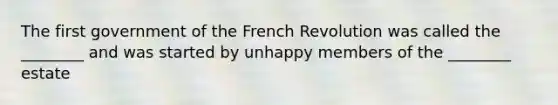 The first government of the French Revolution was called the ________ and was started by unhappy members of the ________ estate