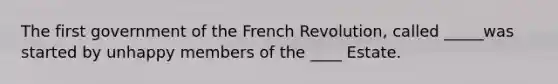 The first government of the French Revolution, called _____was started by unhappy members of the ____ Estate.