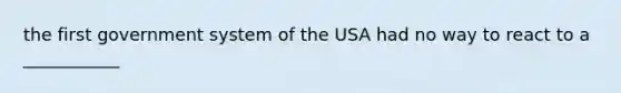 the first government system of the USA had no way to react to a ___________