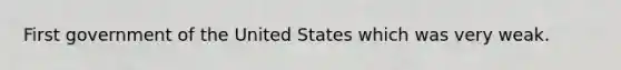 First government of the United States which was very weak.