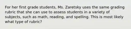 For her first grade students, Ms. Zaretsky uses the same grading rubric that she can use to assess students in a variety of subjects, such as math, reading, and spelling. This is most likely what type of rubric?