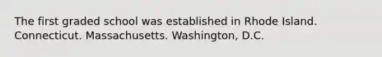 The first graded school was established in Rhode Island. Connecticut. Massachusetts. Washington, D.C.