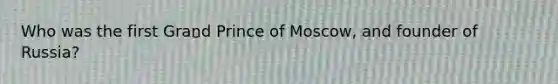 Who was the first Grand Prince of Moscow, and founder of Russia?