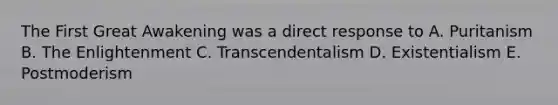 The First Great Awakening was a direct response to A. Puritanism B. The Enlightenment C. Transcendentalism D. Existentialism E. Postmoderism