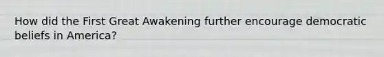How did the First Great Awakening further encourage democratic beliefs in America?