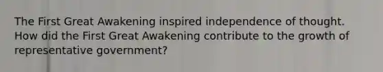 The First Great Awakening inspired independence of thought. How did the First Great Awakening contribute to the growth of representative government?