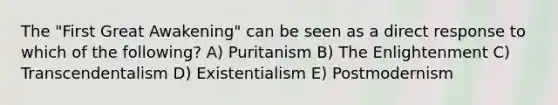 The "First Great Awakening" can be seen as a direct response to which of the following? A) Puritanism B) The Enlightenment C) Transcendentalism D) Existentialism E) Postmodernism