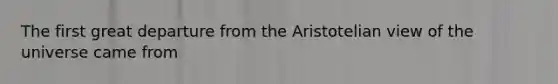 The first great departure from the Aristotelian view of the universe came from