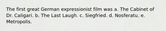 The first great German expressionist film was a. The Cabinet of Dr. Caligari. b. The Last Laugh. c. Siegfried. d. Nosferatu. e. Metropolis.