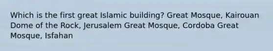 Which is the first great Islamic building? Great Mosque, Kairouan Dome of the Rock, Jerusalem Great Mosque, Cordoba Great Mosque, Isfahan