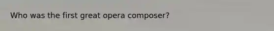 Who was the first great opera composer?